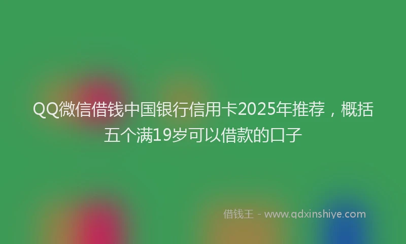 QQ微信借钱中国银行信用卡2025年推荐，概括五个满19岁可以借款的口子