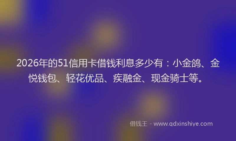 2026年的51信用卡借钱利息多少有：小金鸽、金悦钱包、轻花优品、疾融金、现金骑士等。