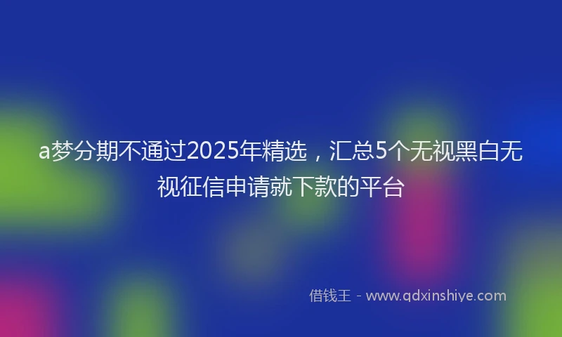 a梦分期不通过2025年精选,汇总5个无视黑白无视征信申请就下款的平台