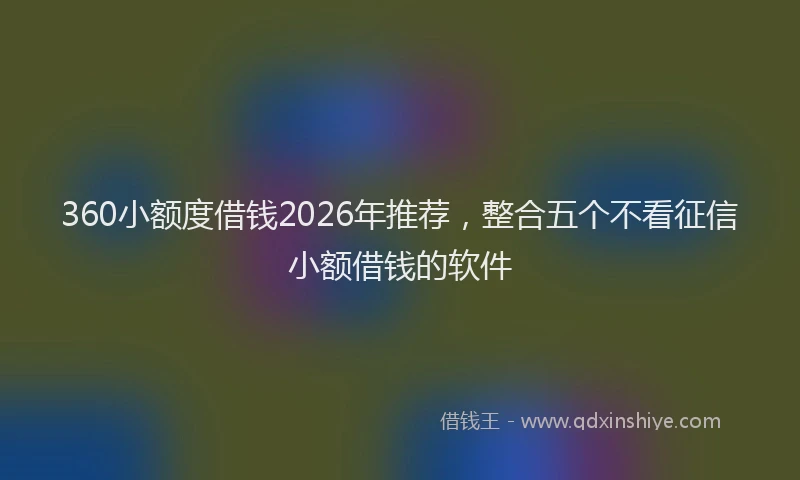 360小额度借钱2026年推荐，整合五个不看征信小额借钱的软件