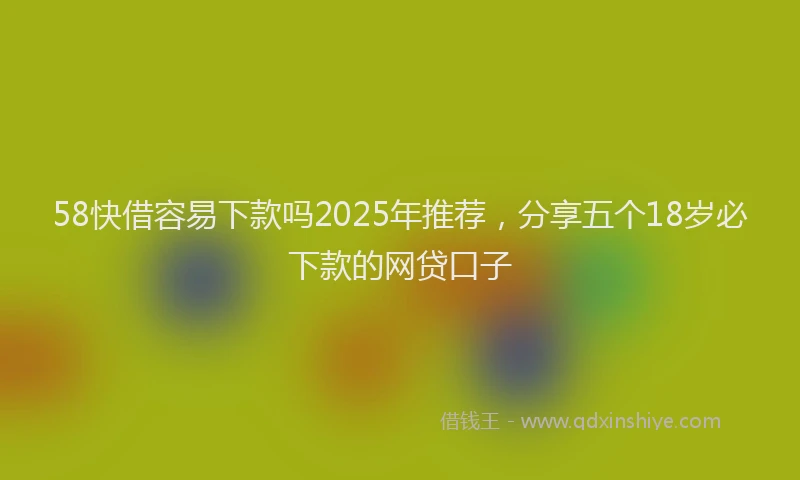 58快借容易下款吗2025年推荐，分享五个18岁必下款的网贷口子
