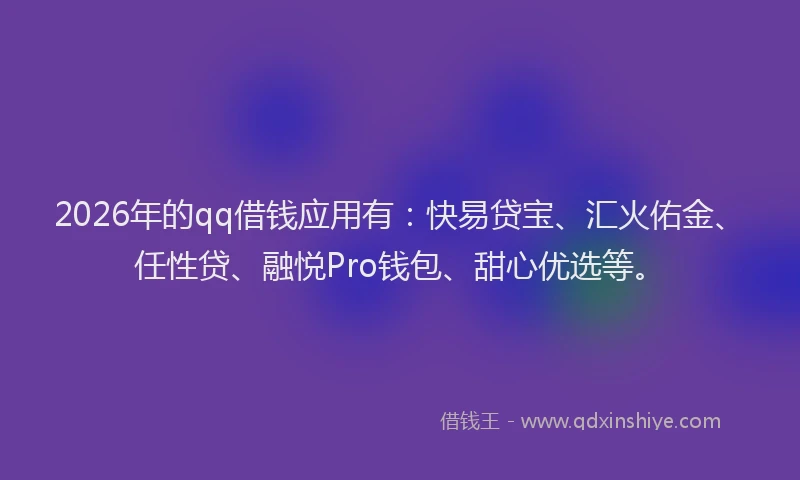 2026年的qq借钱应用有：快易贷宝、汇火佑金、任性贷、融悦Pro钱包、甜心优选等。
