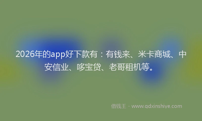 2026年的app好下款有：有钱来、米卡商城、中安信业、哆宝贷、老哥租机等。