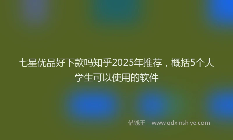 七星优品好下款吗知乎2025年推荐，概括5个大学生可以使用的软件