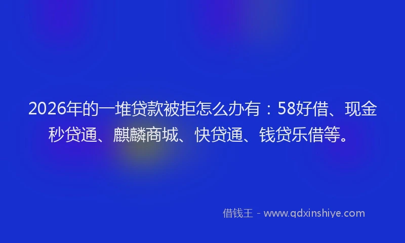 2026年的一堆贷款被拒怎么办有：58好借、现金秒贷通、麒麟商城、快贷通、钱贷乐借等。