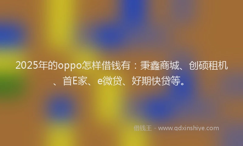 2025年的oppo怎样借钱有:秉鑫商城、创硕租机、首E家、e微贷、好期快贷等。