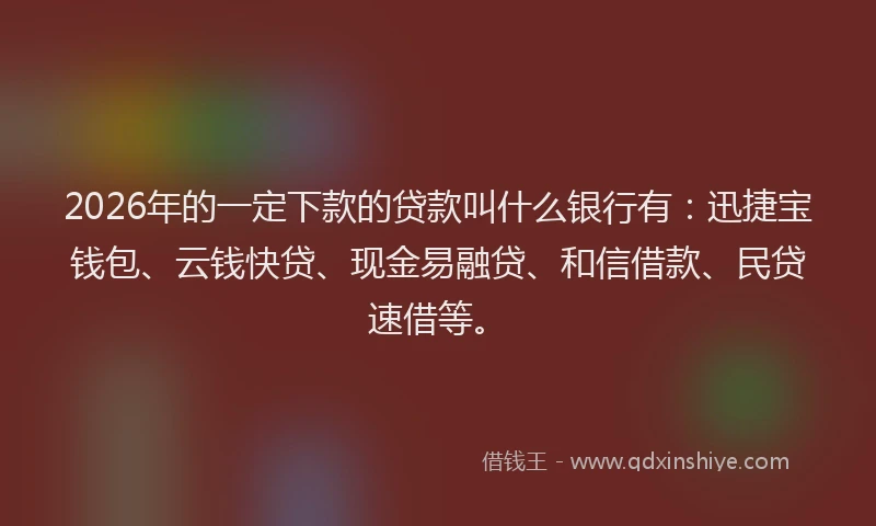 2026年的一定下款的贷款叫什么银行有：迅捷宝钱包、云钱快贷、现金易融贷、和信借款、民贷速借等。