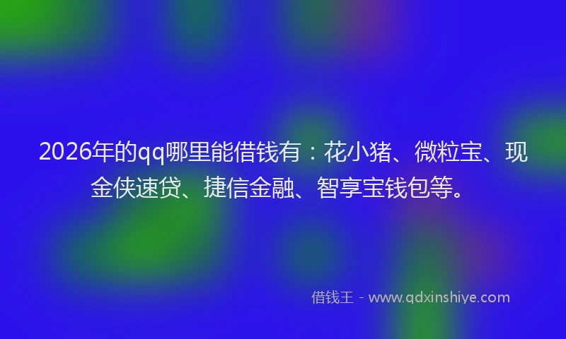 2026年的qq哪里能借钱有：花小猪、微粒宝、现金侠速贷、捷信金融、智享宝钱包等。