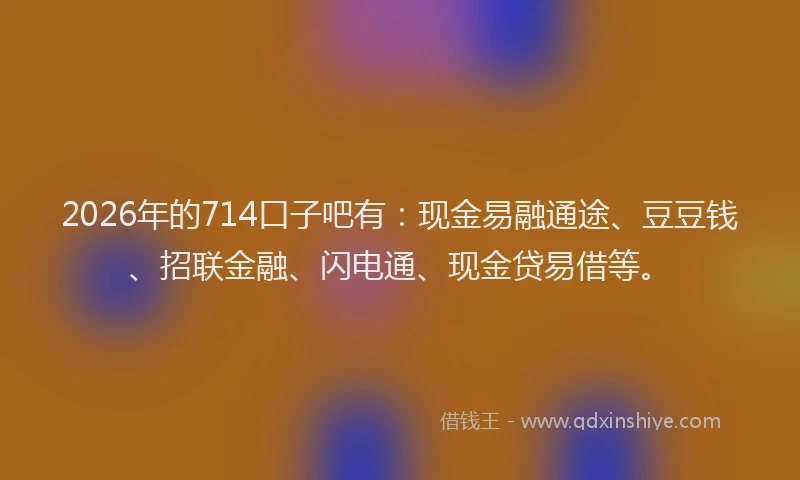 2026年的714口子吧有:现金易融通途、豆豆钱、招联金融、闪电通、现金贷易借等。