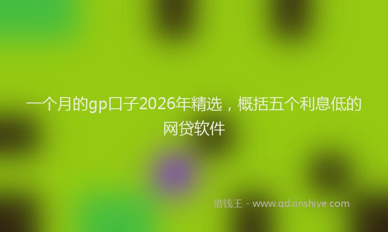 一个月的gp口子2026年精选，概括五个利息低的网贷软件