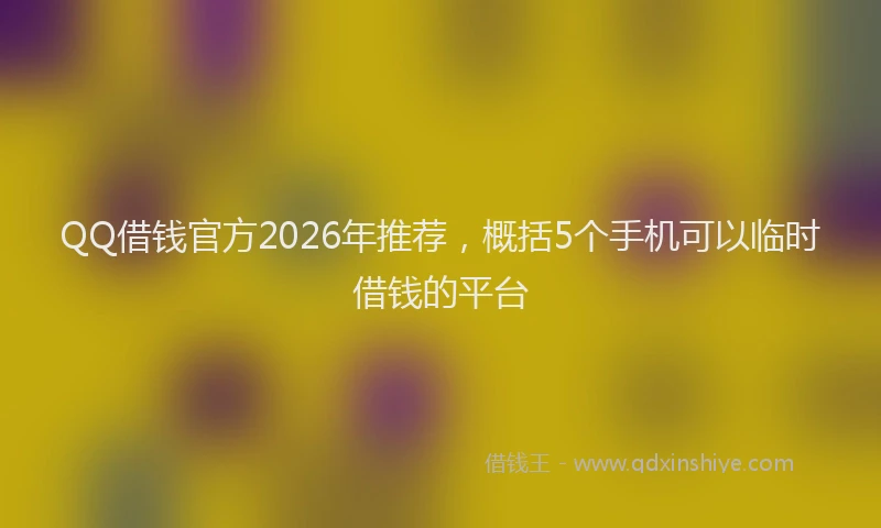 QQ借钱官方2026年推荐，概括5个手机可以临时借钱的平台