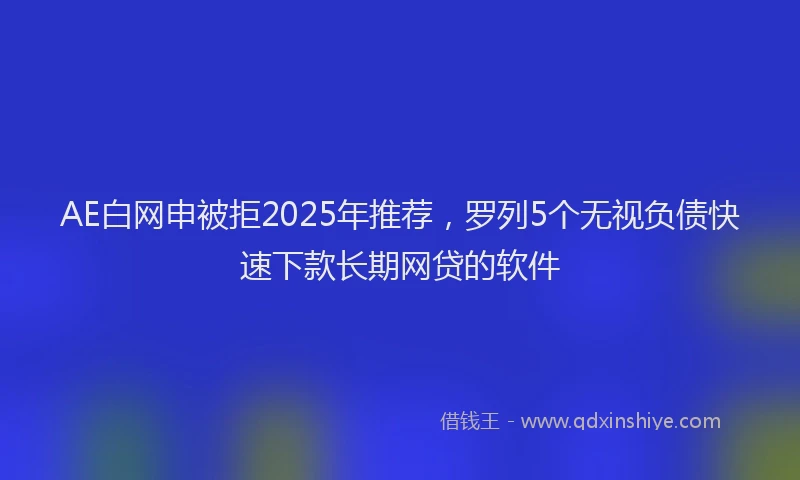 AE白网申被拒2025年推荐，罗列5个无视负债快速下款长期网贷的软件