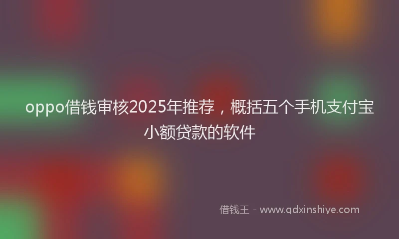 oppo借钱审核2025年推荐，概括五个手机支付宝小额贷款的软件