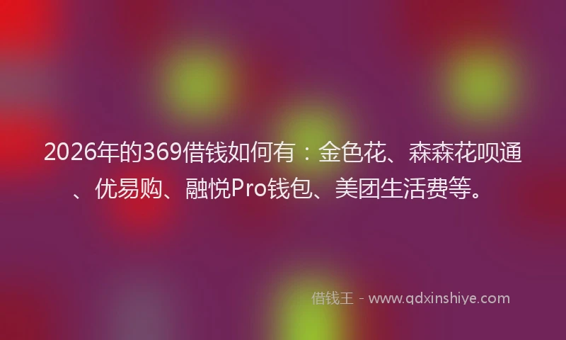 2026年的369借钱如何有:金色花、森森花呗通、优易购、融悦Pro钱包、美团生活费等。