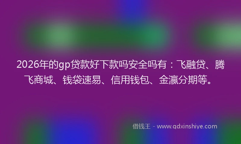 2026年的gp贷款好下款吗安全吗有：飞融贷、腾飞商城、钱袋速易、信用钱包、金瀛分期等。