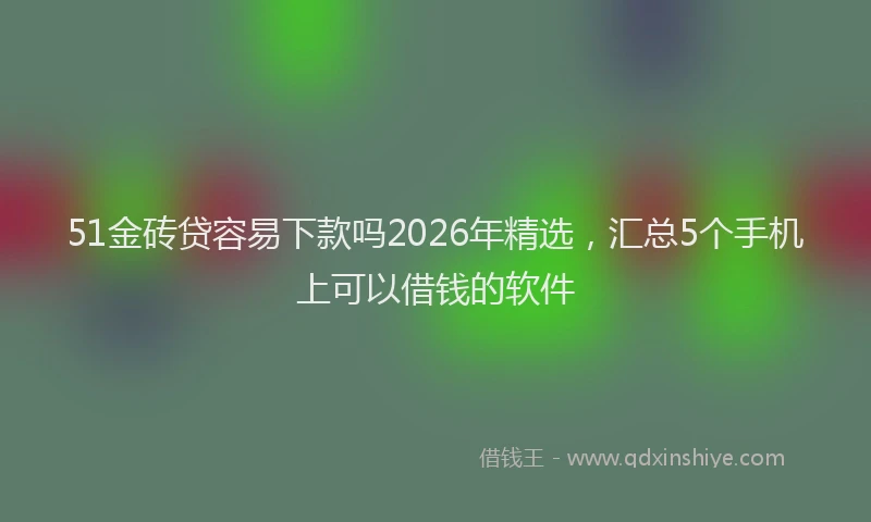 51金砖贷容易下款吗2026年精选，汇总5个手机上可以借钱的软件
