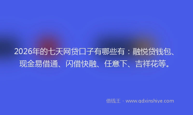 2026年的七天网贷口子有哪些有：融悦贷钱包、现金易借通、闪借快融、任意下、吉祥花等。