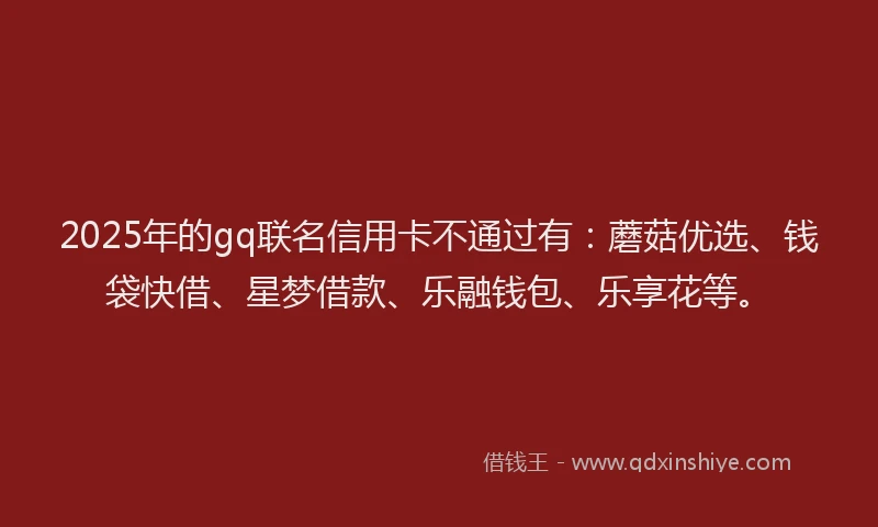 2025年的gq联名信用卡不通过有：蘑菇优选、钱袋快借、星梦借款、乐融钱包、乐享花等。
