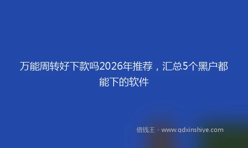 万能周转好下款吗2026年推荐，汇总5个黑户都能下的软件