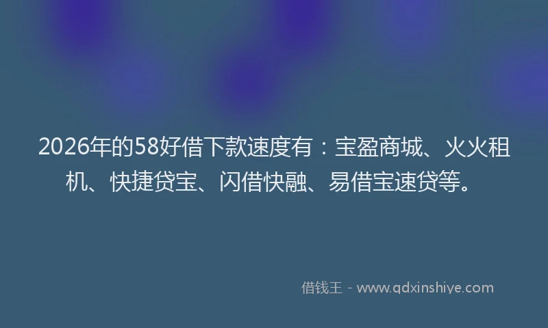 2026年的58好借下款速度有：宝盈商城、火火租机、快捷贷宝、闪借快融、易借宝速贷等。