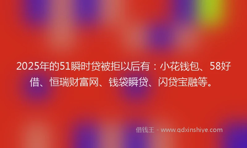 2025年的51瞬时贷被拒以后有：小花钱包、58好借、恒瑞财富网、钱袋瞬贷、闪贷宝融等。