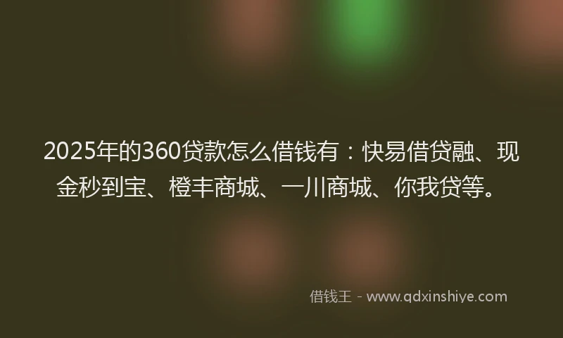 2025年的360贷款怎么借钱有：快易借贷融、现金秒到宝、橙丰商城、一川商城、你我贷等。