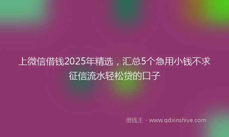 上微信借钱2025年精选，汇总5个急用小钱不求征信流水轻松贷的口子