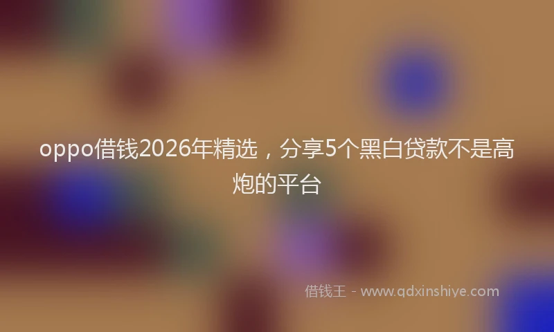 oppo借钱2026年精选,分享5个黑白贷款不是高炮的平台
