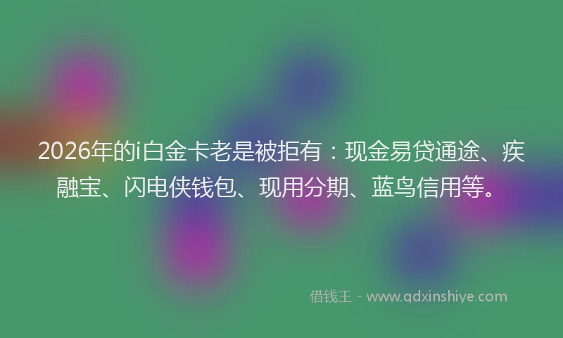 2026年的i白金卡老是被拒有：现金易贷通途、疾融宝、闪电侠钱包、现用分期、蓝鸟信用等。