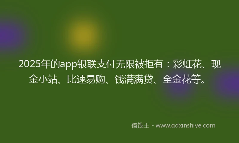 2025年的app银联支付无限被拒有：彩虹花、现金小站、比速易购、钱满满贷、全金花等。