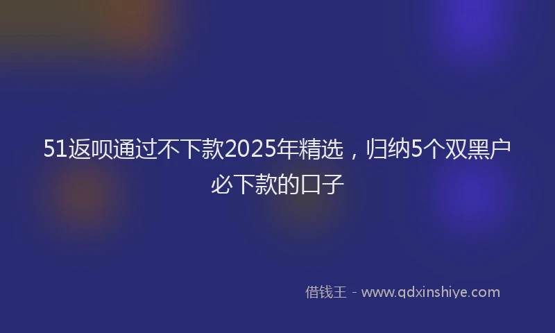 51返呗通过不下款2025年精选，归纳5个双黑户必下款的口子