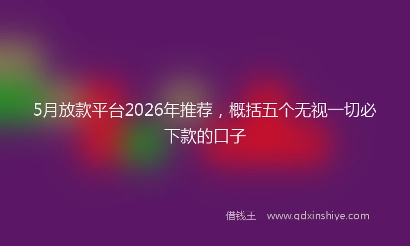 5月放款平台2026年推荐,概括五个无视一切必下款的口子
