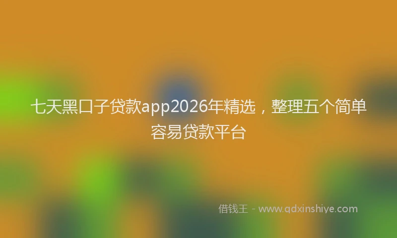 七天黑口子贷款app2026年精选，整理五个简单容易贷款平台