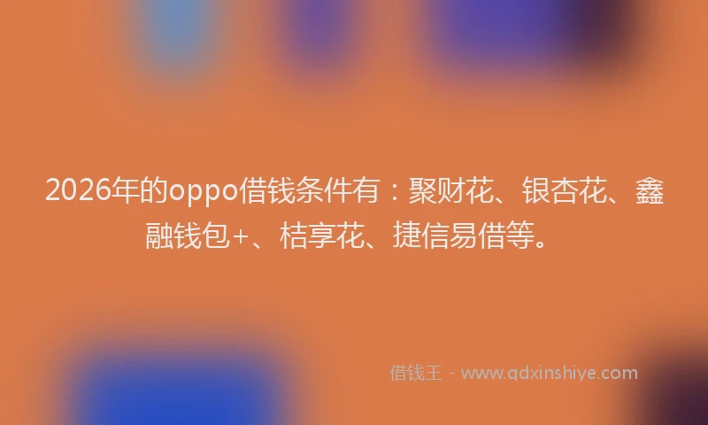 2026年的oppo借钱条件有：聚财花、银杏花、鑫融钱包+、桔享花、捷信易借等。