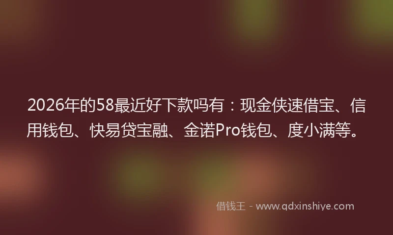2026年的58最近好下款吗有：现金侠速借宝、信用钱包、快易贷宝融、金诺Pro钱包、度小满等。