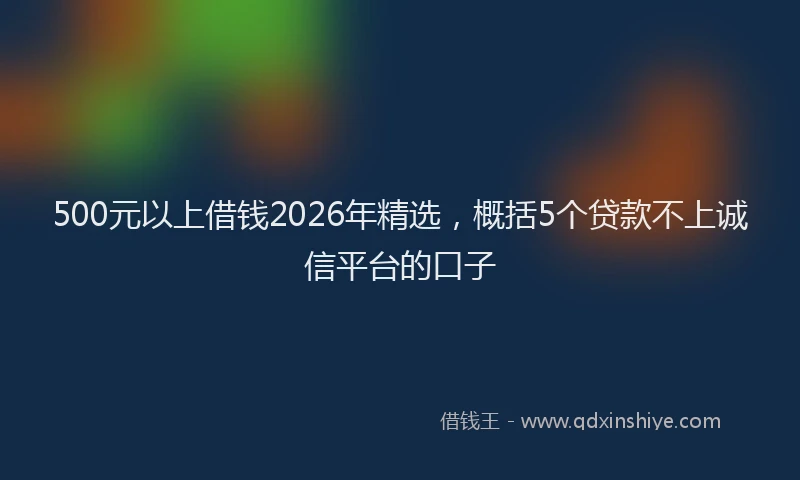 500元以上借钱2026年精选,概括5个贷款不上诚信平台的口子
