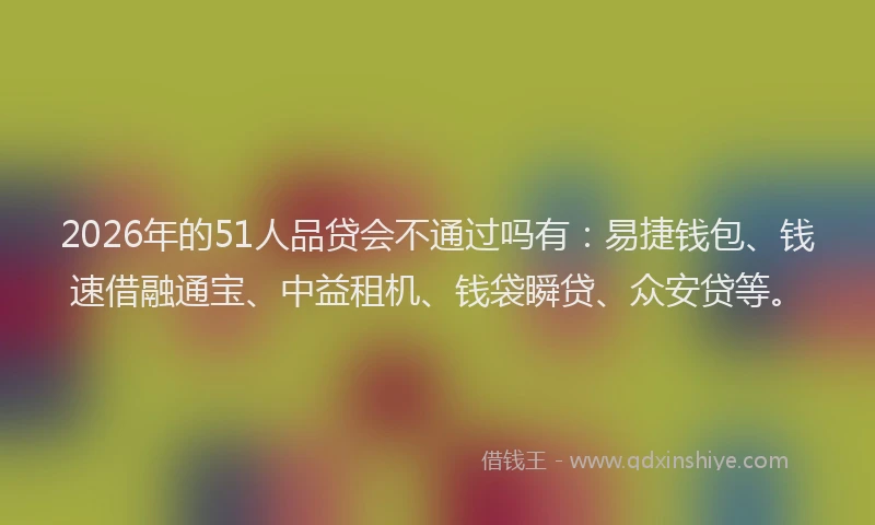 2026年的51人品贷会不通过吗有：易捷钱包、钱速借融通宝、中益租机、钱袋瞬贷、众安贷等。