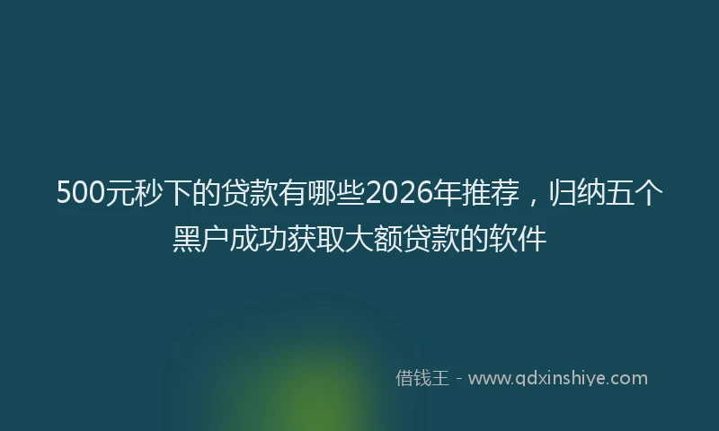 500元秒下的贷款有哪些2026年推荐,归纳五个黑户成功获取大额贷款的软件