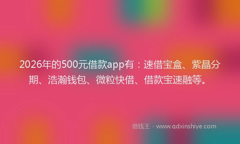 2026年的500元借款app有：速借宝盒、紫晶分期、浩瀚钱包、微粒快借、借款宝速融等。