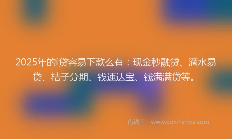 2025年的i贷容易下款么有：现金秒融贷、滴水易贷、桔子分期、钱速达宝、钱满满贷等。