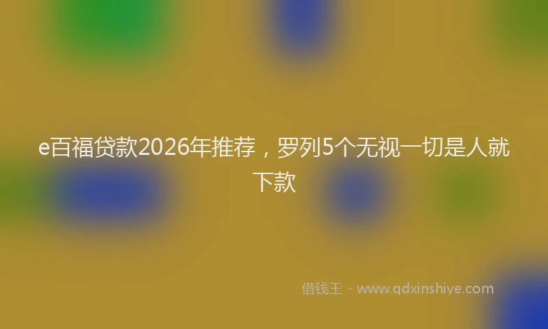 e百福贷款2026年推荐，罗列5个无视一切是人就下款