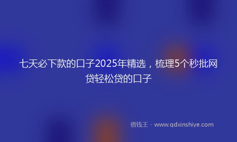 七天必下款的口子2025年精选，梳理5个秒批网贷轻松贷的口子