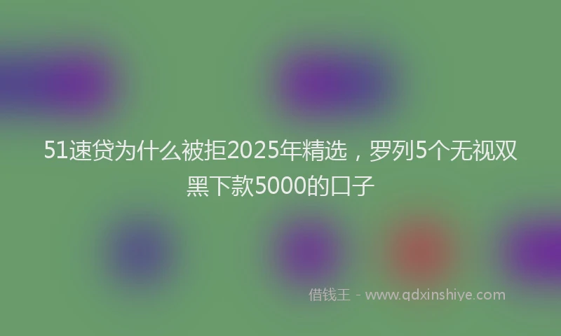 51速贷为什么被拒2025年精选，罗列5个无视双黑下款5000的口子