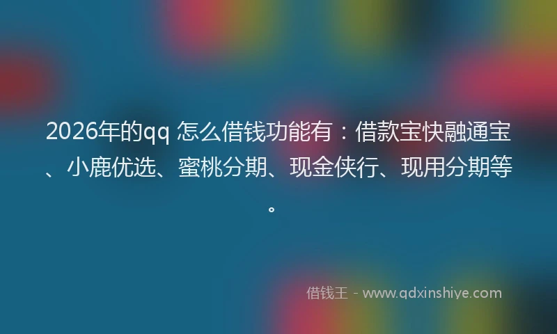 2026年的qq 怎么借钱功能有：借款宝快融通宝、小鹿优选、蜜桃分期、现金侠行、现用分期等。
