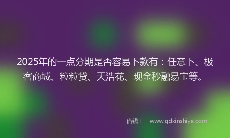 2025年的一点分期是否容易下款有：任意下、极客商城、粒粒贷、天浩花、现金秒融易宝等。