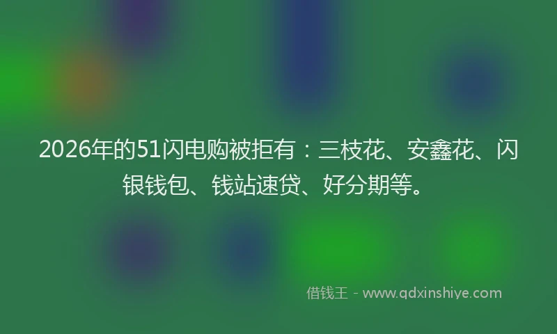 2026年的51闪电购被拒有：三枝花、安鑫花、闪银钱包、钱站速贷、好分期等。