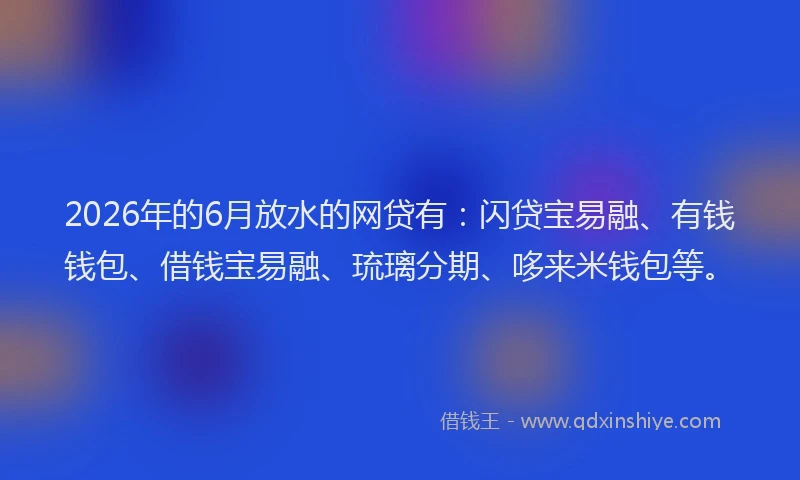2026年的6月放水的网贷有:闪贷宝易融、有钱钱包、借钱宝易融、琉璃分期、哆来米钱包等。