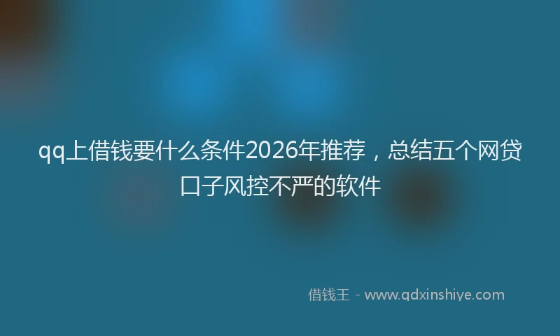 qq上借钱要什么条件2026年推荐，总结五个网贷口子风控不严的软件