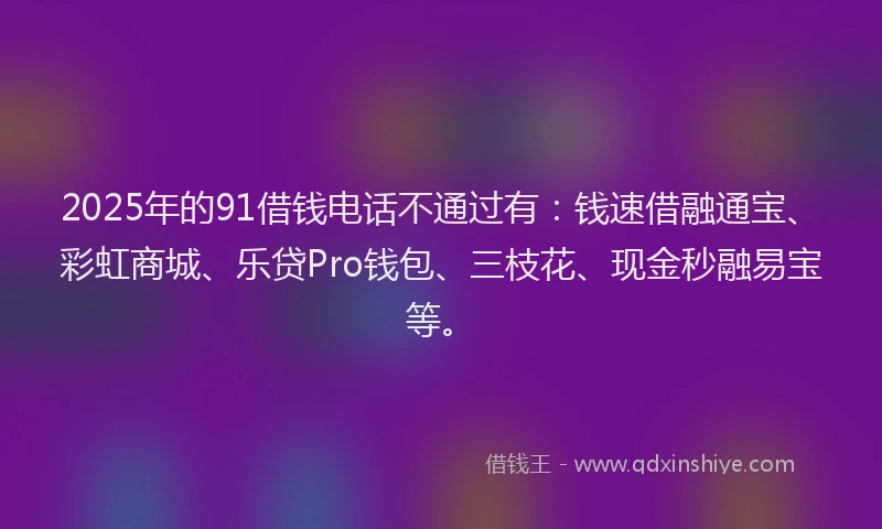 2025年的91借钱电话不通过有：钱速借融通宝、彩虹商城、乐贷Pro钱包、三枝花、现金秒融易宝等。