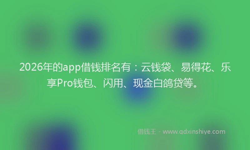 2026年的app借钱排名有：云钱袋、易得花、乐享Pro钱包、闪用、现金白鸽贷等。